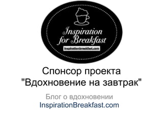 Спонсор проекта
"Вдохновение на завтрак"
     Блог о вдохновении
   InspirationBreakfast.com
 