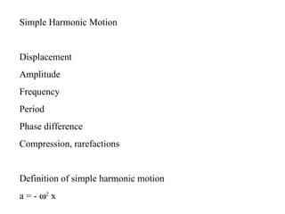 Simple Harmonic Motion


Displacement
Amplitude
Frequency
Period
Phase difference
Compression, rarefactions


Definition of simple harmonic motion
a = - ω2 x
 