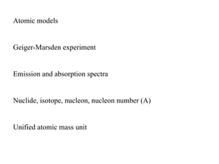Atomic models


Geiger-Marsden experiment


Emission and absorption spectra


Nuclide, isotope, nucleon, nucleon number (A)


Unified atomic mass unit
 