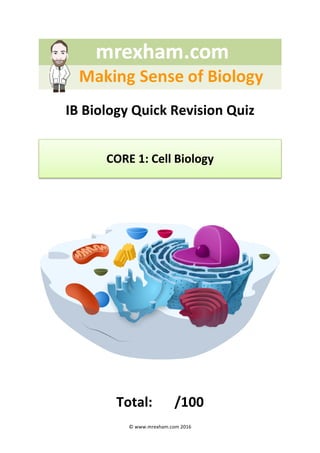 ©	www.mrexham.com	2016	
	
IB	Biology	Quick	Revision	Quiz		
	
CORE	1:	Cell	Biology	
	
	
	
	
Total:		 /100	
 