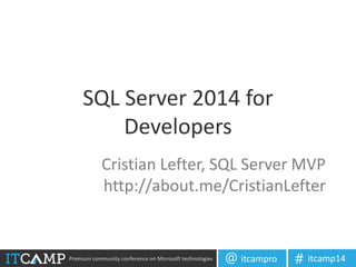 Premium community conference on Microsoft technologies itcampro@ itcamp14#
SQL Server 2014 for
Developers
Cristian Lefter, SQL Server MVP
http://about.me/CristianLefter
 