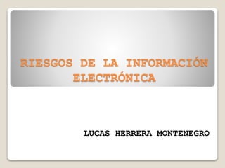 RIESGOS DE LA INFORMACIÓN
ELECTRÓNICA
LUCAS HERRERA MONTENEGRO
 