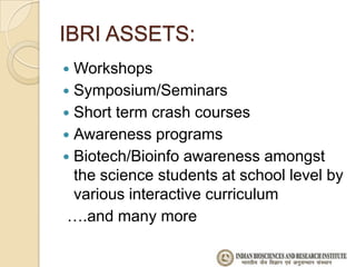 IBRI ASSETS:
 Workshops
 Symposium/Seminars
 Short term crash courses
 Awareness programs
 Biotech/Bioinfo awareness amongst
  the science students at school level by
  various interactive curriculum
 ….and many more
 