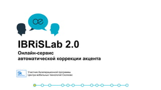 IBRiSLab 2.0
Онлайн-сервис
автоматической коррекции акцента
Участник Акселерационной программы
Центра мобильных технологий Сколково
 
