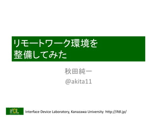 Interface Device Laboratory, Kanazawa University http://ifdl.jp/
リモートワーク環境を
整備してみた
秋田純一
@akita11
 