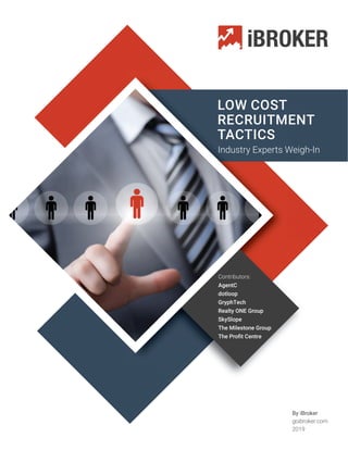 By iBroker
goibroker.com
2019
LOW COST
RECRUITMENT
TACTICS
Industry Experts Weigh-In
Contributors:
AgentC
dotloop
GryphTech
Realty ONE Group
SkySlope
The Milestone Group
The Profit Centre
 