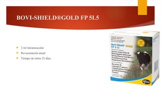 BOVI-SHIELD®GOLD FP 5L5
 2 ml intramuscular
 Revacunación anual
 Tiempo de retiro 21 dias.
 
