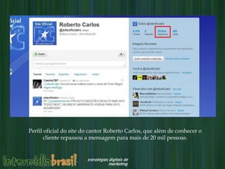 Perfil oficial do site do cantor Roberto Carlos, que além de conhecer o
       cliente repassou a mensagem para mais de 20 mil pessoas.
 