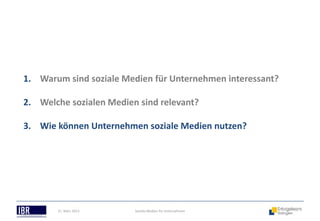 1. Warum sind soziale Medien für Unternehmen interessant?

2. Welche sozialen Medien sind relevant?

3. Wie können Unternehmen soziale Medien nutzen?




       21. März 2013     Soziale Medien für Unternehmen
 