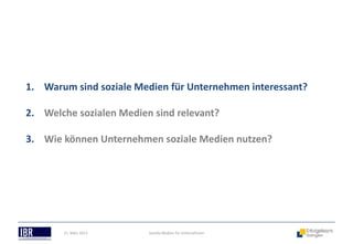 1. Warum sind soziale Medien für Unternehmen interessant?

2. Welche sozialen Medien sind relevant?

3. Wie können Unternehmen soziale Medien nutzen?




       21. März 2013     Soziale Medien für Unternehmen
 