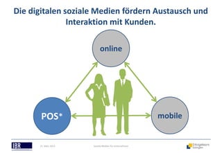 Die digitalen soziale Medien fördern Austausch und
               Interaktion mit Kunden.

                           online




       POS*                                            mobile


      21. März 2013   Soziale Medien für Unternehmen
 