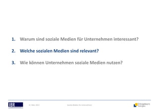 1. Warum sind soziale Medien für Unternehmen interessant?

2. Welche sozialen Medien sind relevant?

3. Wie können Unternehmen soziale Medien nutzen?




       21. März 2013     Soziale Medien für Unternehmen
 