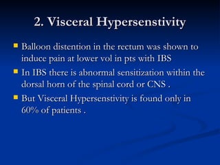 2. Visceral Hypersenstivity Balloon distention in the rectum was shown to induce pain at lower vol in pts with IBS  In IBS there is abnormal sensitization within the dorsal horn of the spinal cord or CNS .  But Visceral Hypersenstivity is found only in  60% of patients .  