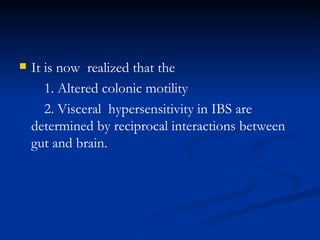 It is now  realized that the  1. Altered colonic motility  2. Visceral  hypersensitivity in IBS are determined by reciprocal interactions between gut and brain. 