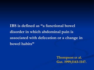 IBS is defined as “a functional bowel  disorder in which abdominal pain is  associated with defecation or a change in  bowel habits” Thompson et al. Gut. 1999;1143-1147. 