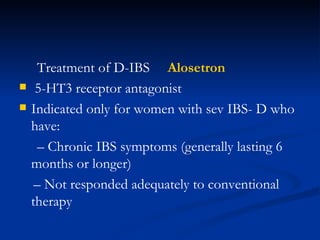 Treatment of D-IBS  Alosetron 5-HT3 receptor antagonist Indicated only for women with sev IBS- D who have: –  Chronic IBS symptoms (generally lasting 6 months or longer) –  Not responded adequately to conventional therapy 