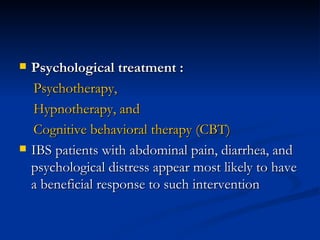 Psychological treatment : Psychotherapy, Hypnotherapy, and  Cognitive behavioral therapy (CBT) IBS patients with abdominal pain, diarrhea, and psychological distress appear most likely to have a beneficial response to such intervention  