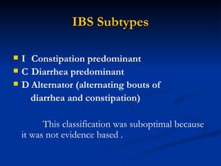 IBS Subtypes 􀁺  Constipation predominant 􀁺  Diarrhea predominant 􀁺  Alternator (alternating bouts of diarrhea and constipation) This classification was suboptimal because it was not evidence based . 