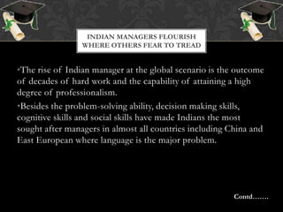 The rise of Indian manager at the global scenario is the outcome of decades of hard work and the capability of attaining a high degree of professionalism.