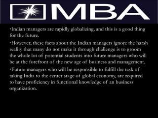That is essentially based on simple philosophy- “Think in English and act in India”it also is mainly responsible for fuelling an economy even in tough times(recession).In the current economic scenario the role of managers has increased exponentially as they can have an immediate impact on the operations of any business.
