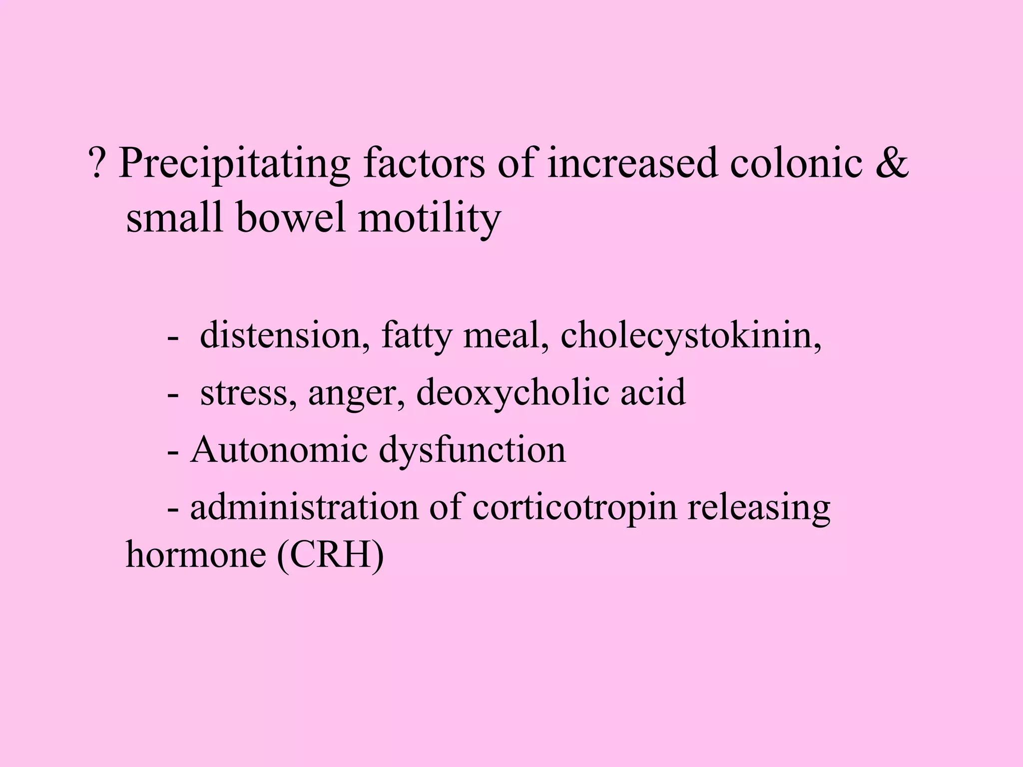 ? Precipitating factors of increased colonic &
small bowel motility
- distension, fatty meal, cholecystokinin,
- stress, anger, deoxycholic acid
- Autonomic dysfunction
- administration of corticotropin releasing
hormone (CRH)
 