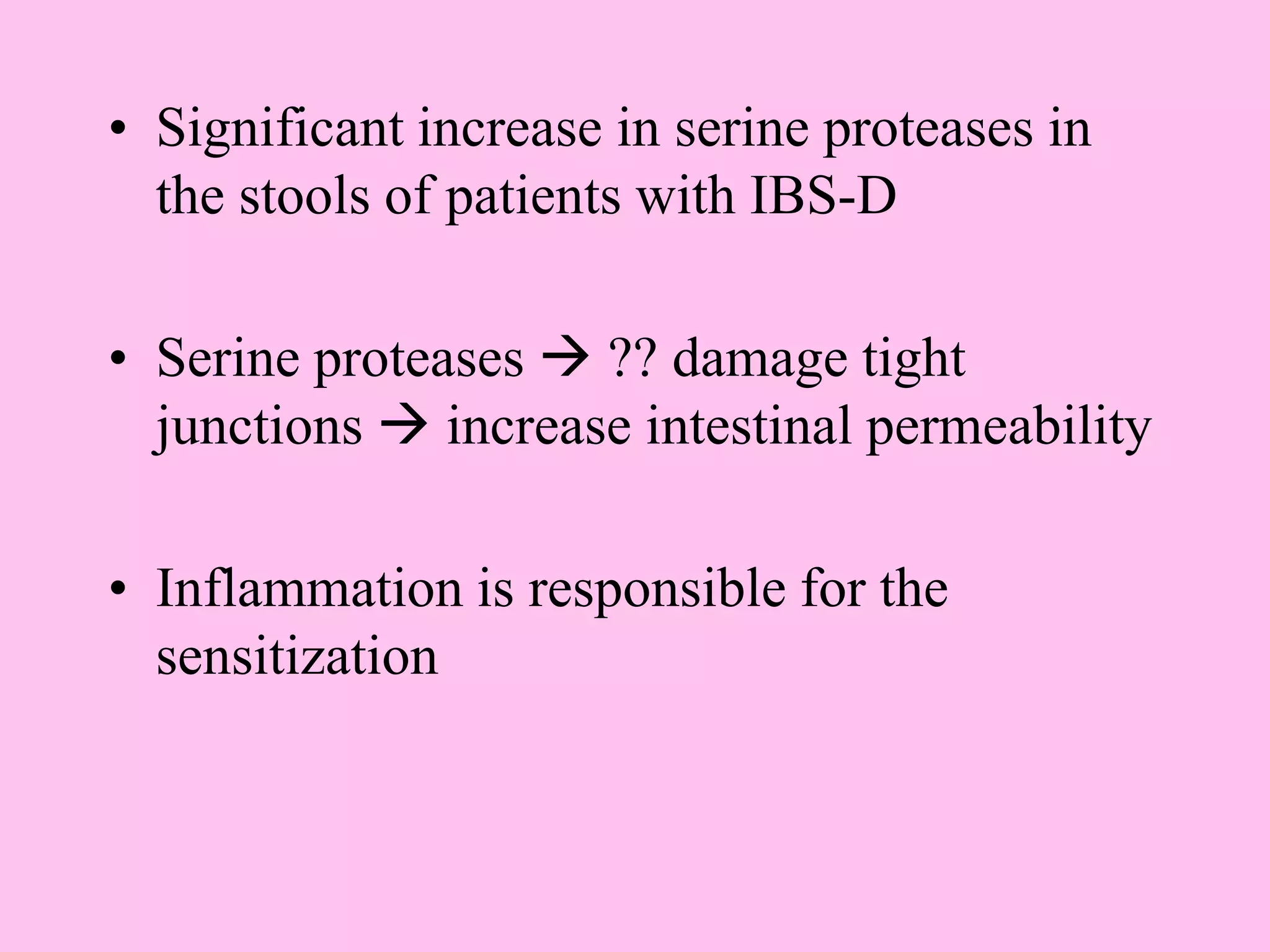 • Significant increase in serine proteases in
the stools of patients with IBS-D
• Serine proteases  ?? damage tight
junctions  increase intestinal permeability
• Inflammation is responsible for the
sensitization
 
