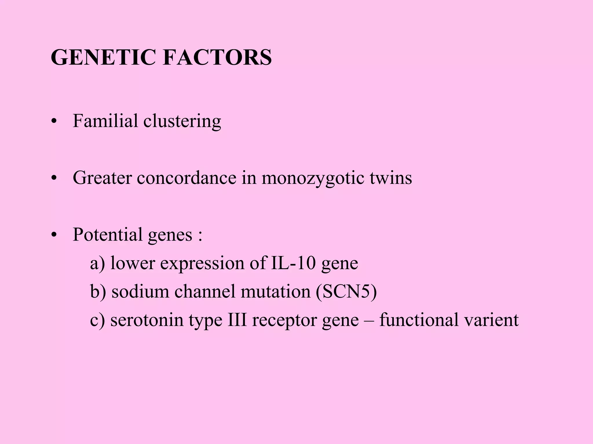 GENETIC FACTORS
• Familial clustering
• Greater concordance in monozygotic twins
• Potential genes :
a) lower expression of IL-10 gene
b) sodium channel mutation (SCN5)
c) serotonin type III receptor gene – functional varient
 