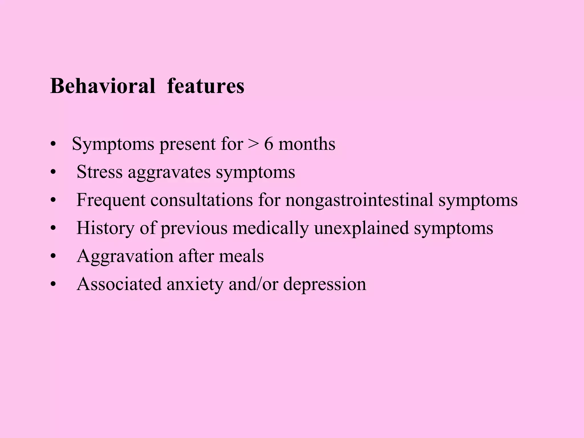 Behavioral features
• Symptoms present for > 6 months
• Stress aggravates symptoms
• Frequent consultations for nongastrointestinal symptoms
• History of previous medically unexplained symptoms
• Aggravation after meals
• Associated anxiety and/or depression
 