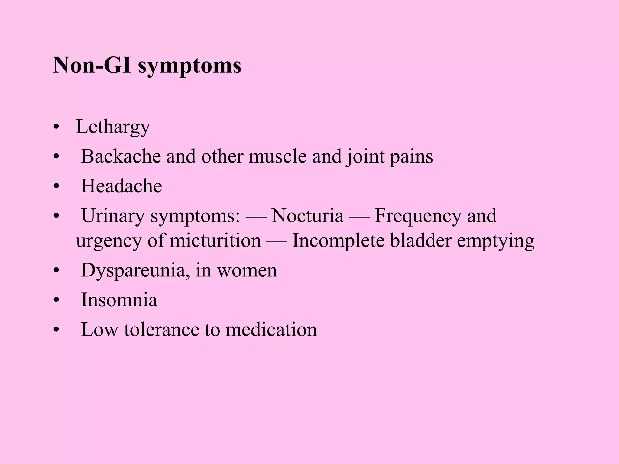 Non-GI symptoms
• Lethargy
• Backache and other muscle and joint pains
• Headache
• Urinary symptoms: — Nocturia — Frequency and
urgency of micturition — Incomplete bladder emptying
• Dyspareunia, in women
• Insomnia
• Low tolerance to medication
 