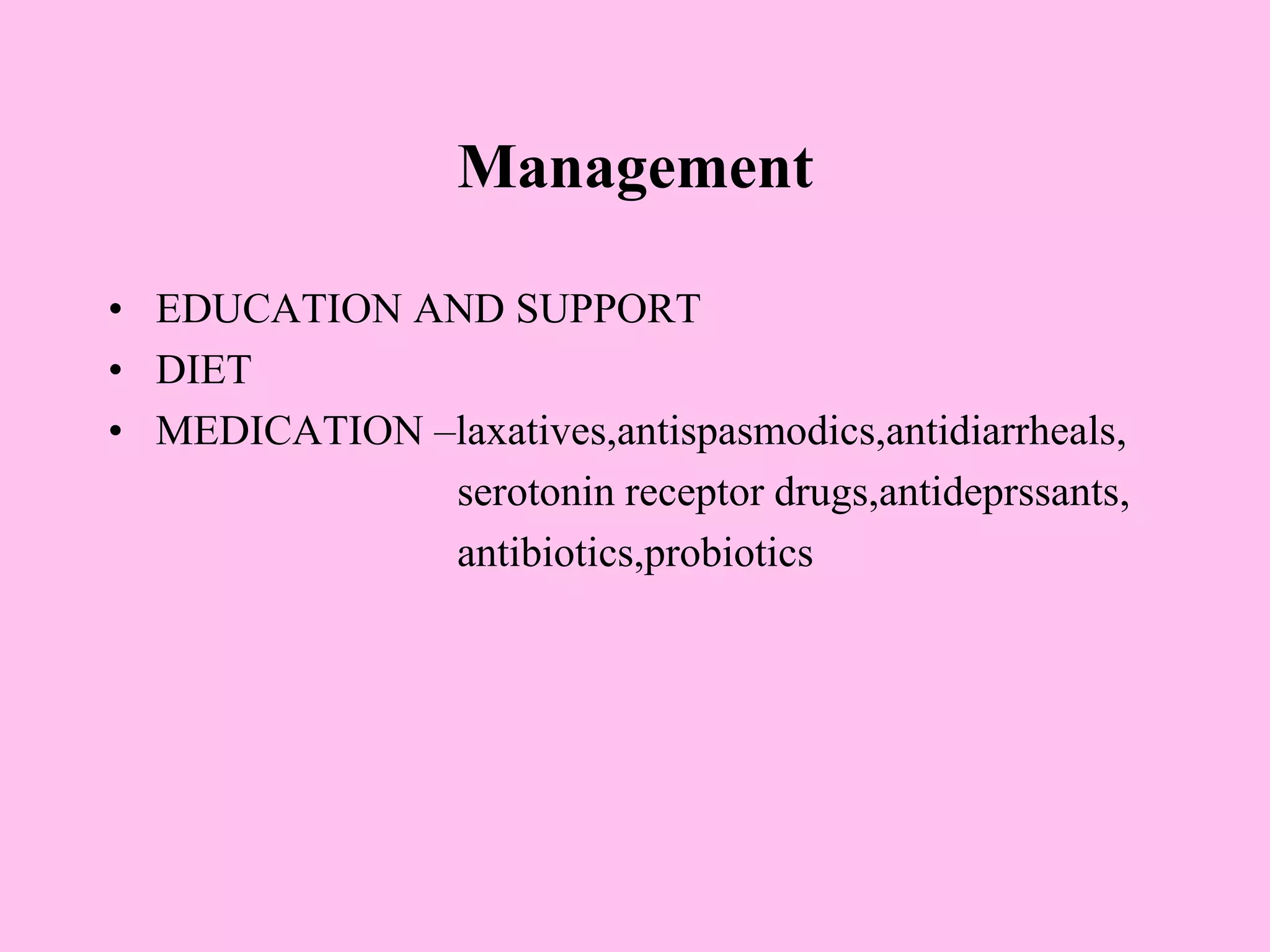 Management
• EDUCATION AND SUPPORT
• DIET
• MEDICATION –laxatives,antispasmodics,antidiarrheals,
serotonin receptor drugs,antideprssants,
antibiotics,probiotics
 