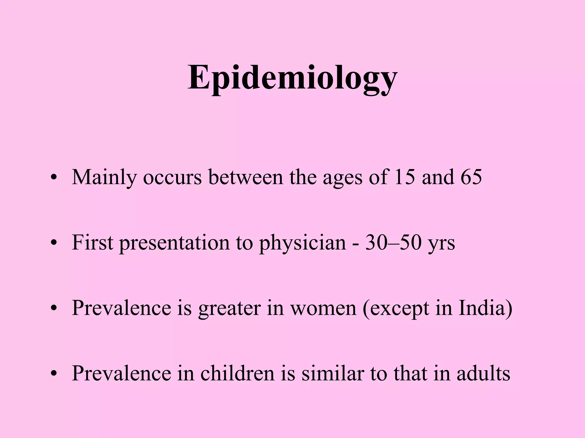 Epidemiology
• Mainly occurs between the ages of 15 and 65
• First presentation to physician - 30–50 yrs
• Prevalence is greater in women (except in India)
• Prevalence in children is similar to that in adults
 
