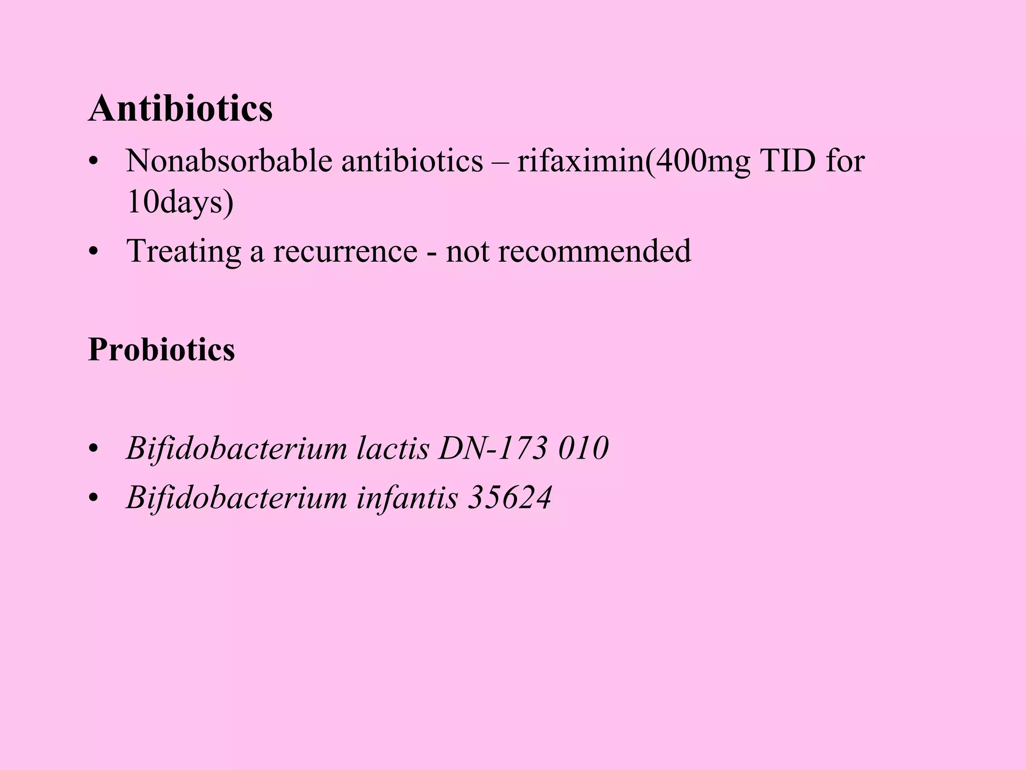 Antibiotics
• Nonabsorbable antibiotics – rifaximin(400mg TID for
10days)
• Treating a recurrence - not recommended
Probiotics
• Bifidobacterium lactis DN-173 010
• Bifidobacterium infantis 35624
 