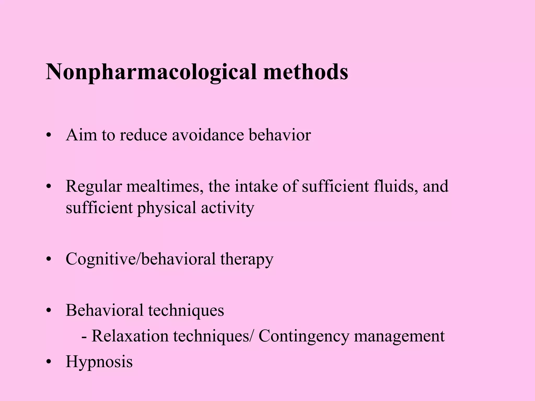 Nonpharmacological methods
• Aim to reduce avoidance behavior
• Regular mealtimes, the intake of sufficient fluids, and
sufficient physical activity
• Cognitive/behavioral therapy
• Behavioral techniques
- Relaxation techniques/ Contingency management
• Hypnosis
 