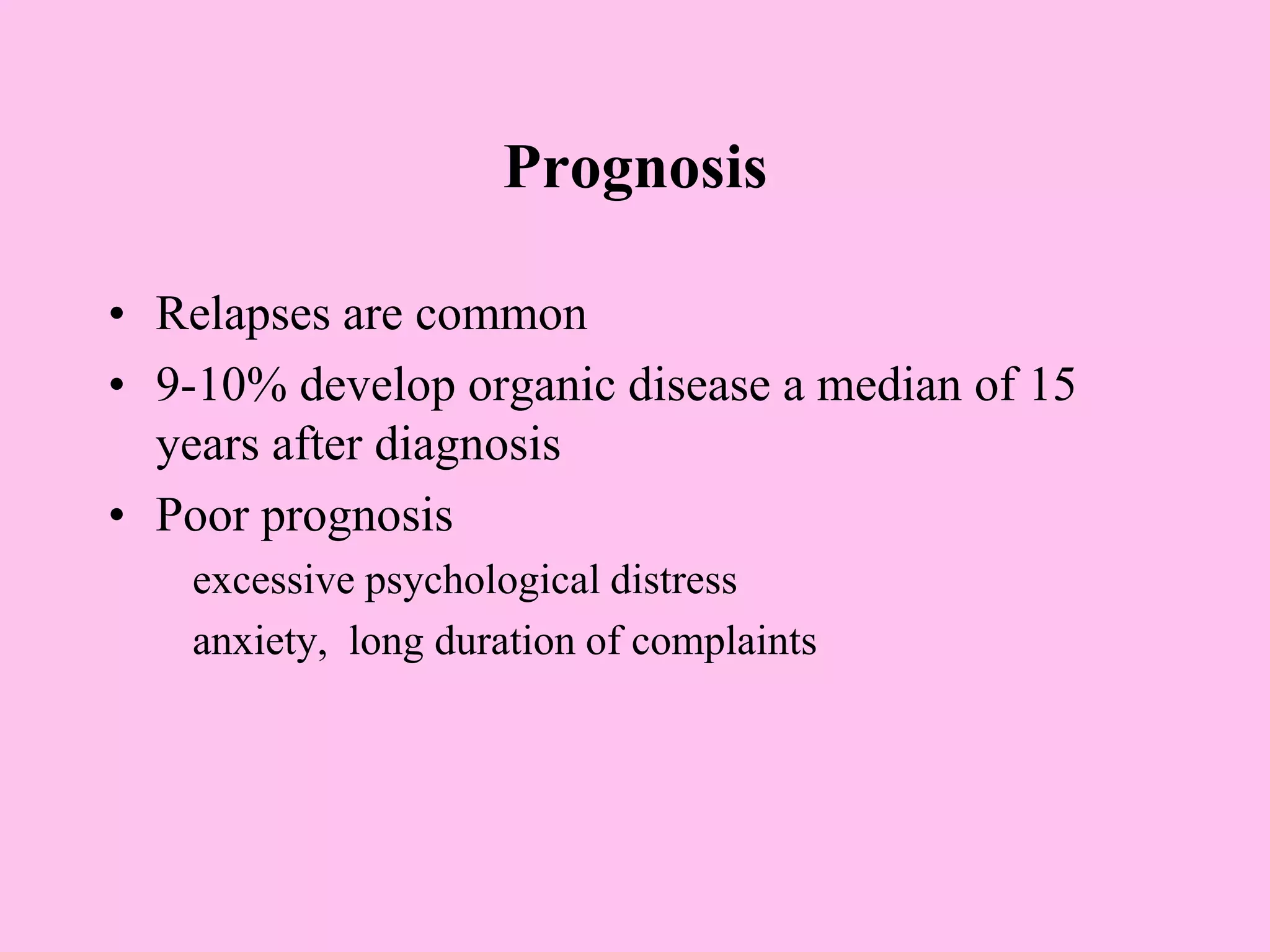 Prognosis
• Relapses are common
• 9-10% develop organic disease a median of 15
years after diagnosis
• Poor prognosis
excessive psychological distress
anxiety, long duration of complaints
 