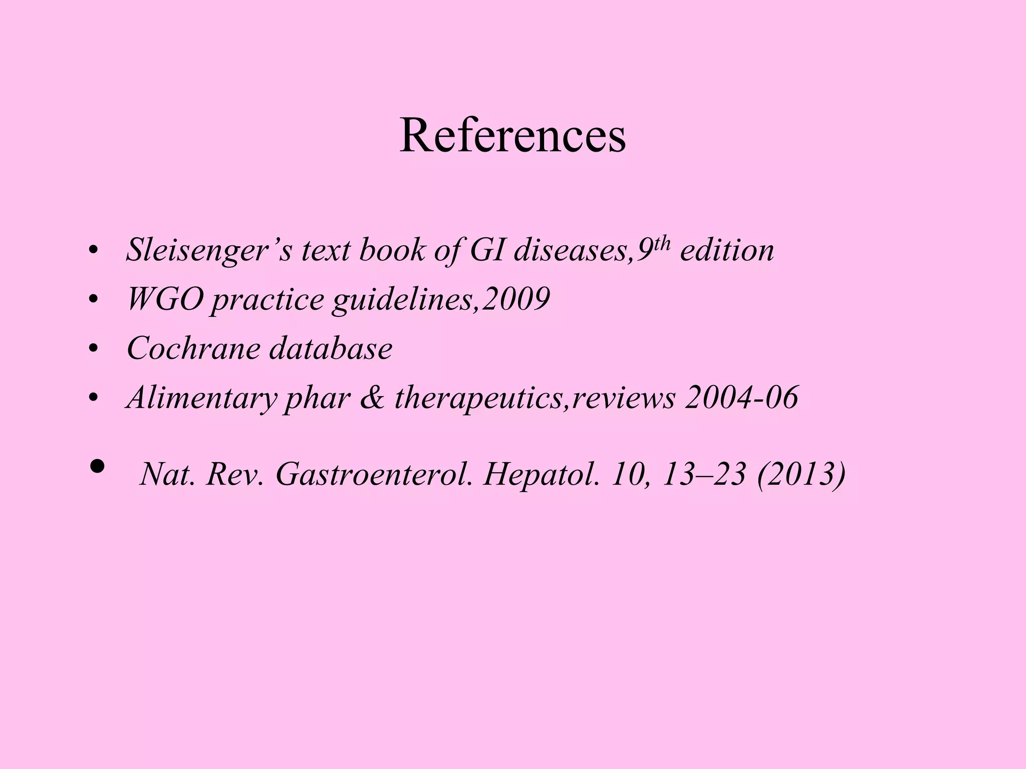 References
• Sleisenger’s text book of GI diseases,9th edition
• WGO practice guidelines,2009
• Cochrane database
• Alimentary phar & therapeutics,reviews 2004-06
• Nat. Rev. Gastroenterol. Hepatol. 10, 13–23 (2013)
 