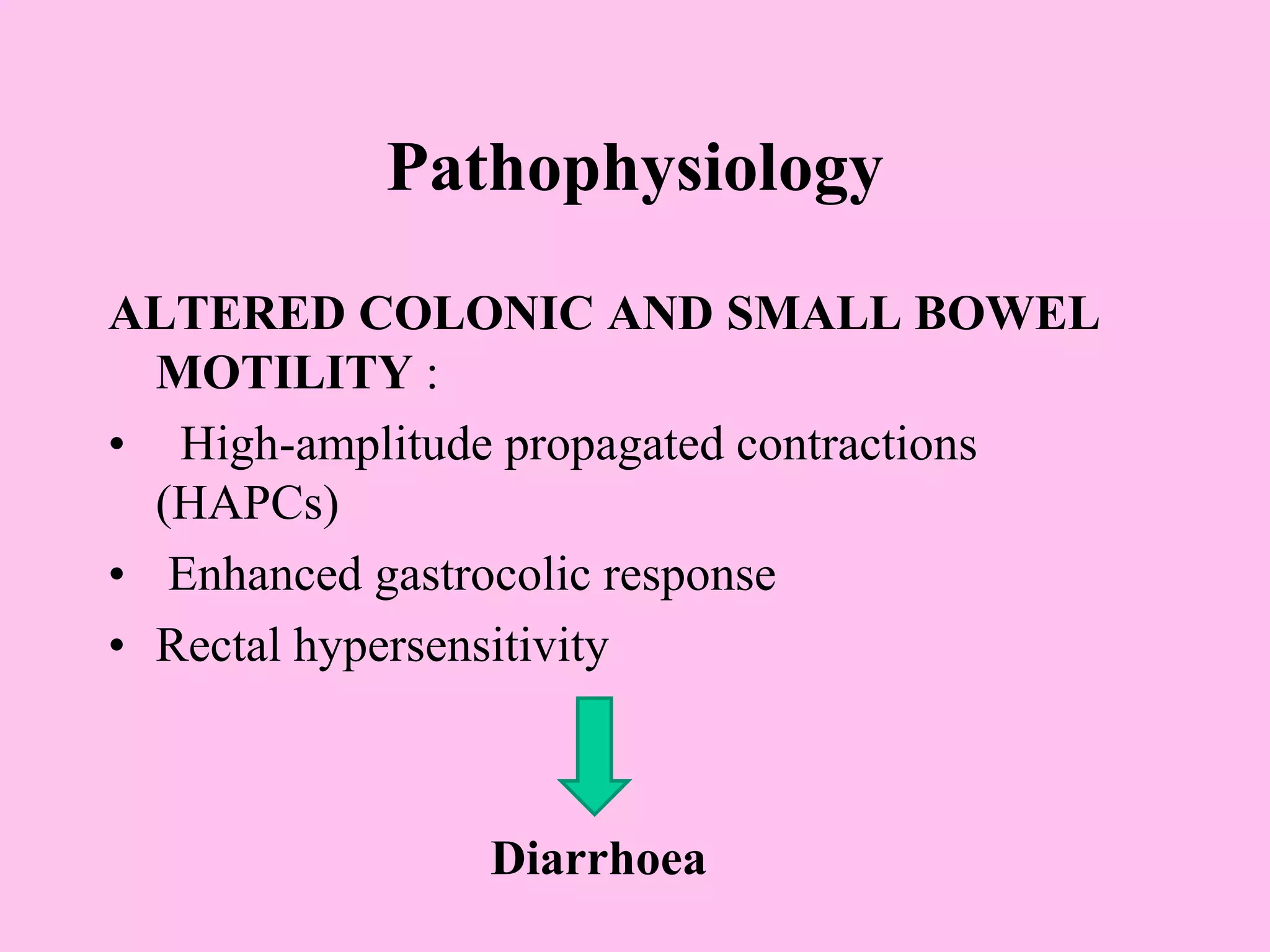 Pathophysiology
ALTERED COLONIC AND SMALL BOWEL
MOTILITY :
• High-amplitude propagated contractions
(HAPCs)
• Enhanced gastrocolic response
• Rectal hypersensitivity
Diarrhoea
 