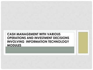 CASH MANAGEMENT WITH VARIOUS
OPERATIONS AND INVESTMENT DECISIONS
INVOLVING INFORMATION TECHNOLOGY
MODULES
 