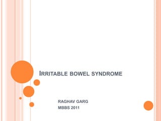 IRRITABLE BOWEL SYNDROME 
RAGHAV GARG 
MBBS 2011 
 
