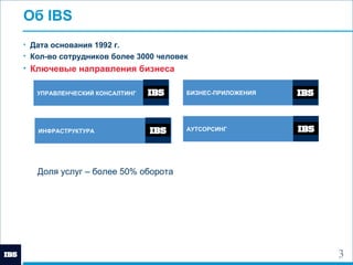 Об  IBS Дата основания 1992 г. Кол-во сотрудников более  3 000 человек Ключевые направления бизнеса УПРАВЛЕНЧЕСКИЙ   КОНСАЛТИНГ ИНФРАСТРУКТУРА   АУТСОРСИНГ БИЗНЕС-ПРИЛОЖЕНИЯ Доля услуг – более 50% оборота 