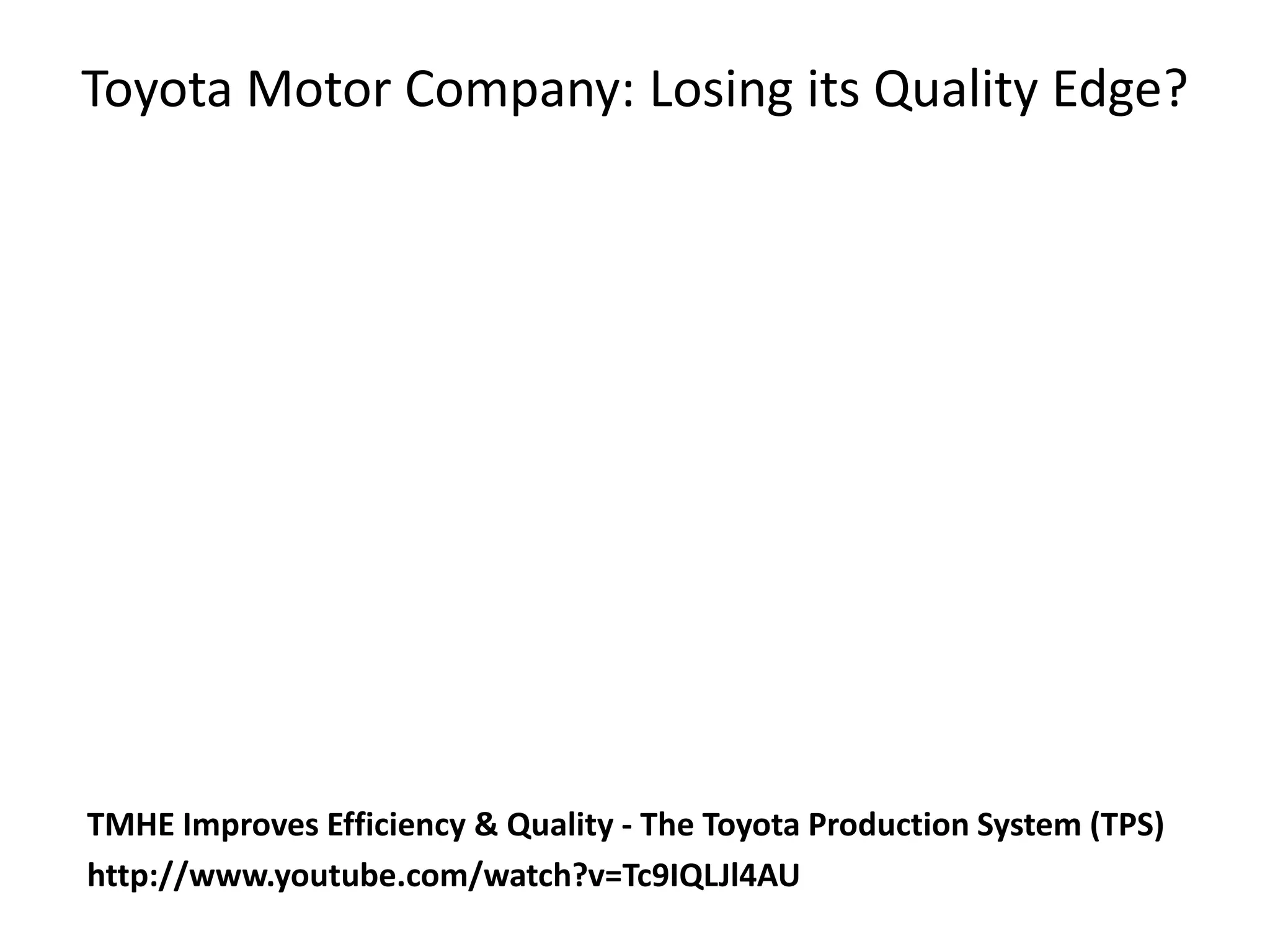 Toyota Motor Company: Losing its Quality Edge?
TMHE Improves Efficiency & Quality - The Toyota Production System (TPS)
http://www.youtube.com/watch?v=Tc9IQLJl4AU
 