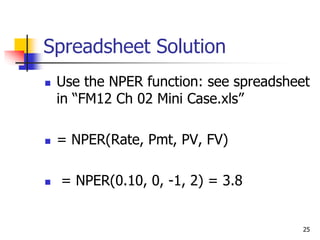 25
Spreadsheet Solution
 Use the NPER function: see spreadsheet
in “FM12 Ch 02 Mini Case.xls”
 = NPER(Rate, Pmt, PV, FV)
 = NPER(0.10, 0, -1, 2) = 3.8
 