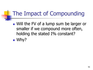 51
The Impact of Compounding
 Will the FV of a lump sum be larger or
smaller if we compound more often,
holding the stated I% constant?
 Why?
 