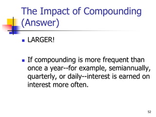 52
The Impact of Compounding
(Answer)
 LARGER!
 If compounding is more frequent than
once a year--for example, semiannually,
quarterly, or daily--interest is earned on
interest more often.
 