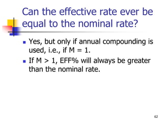 62
Can the effective rate ever be
equal to the nominal rate?
 Yes, but only if annual compounding is
used, i.e., if M = 1.
 If M > 1, EFF% will always be greater
than the nominal rate.
 