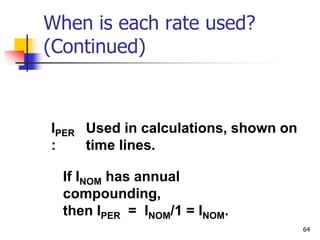 64
IPER
:
Used in calculations, shown on
time lines.
If INOM has annual
compounding,
then IPER = INOM/1 = INOM.
When is each rate used?
(Continued)
 