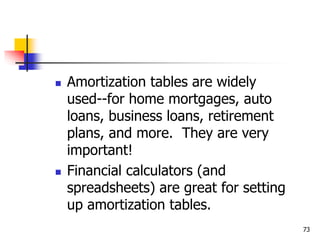 73
 Amortization tables are widely
used--for home mortgages, auto
loans, business loans, retirement
plans, and more. They are very
important!
 Financial calculators (and
spreadsheets) are great for setting
up amortization tables.
 