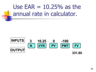 83
3 10.25 0 -100
INPUTS
OUTPUT
N I/YR PV FV
PMT
331.80
Use EAR = 10.25% as the
annual rate in calculator.
 