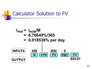 89
456 -850 0
924.97
INPUTS
OUTPUT
N I/YR PV FV
PMT
IPER = iNOM/M
= 6.76649%/365
= 0.018538% per day.
Calculator Solution to FV
 