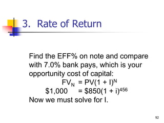 92
Find the EFF% on note and compare
with 7.0% bank pays, which is your
opportunity cost of capital:
FVN = PV(1 + I)N
$1,000 = $850(1 + i)456
Now we must solve for I.
3. Rate of Return
 