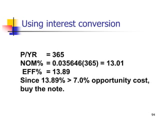 94
P/YR = 365
NOM% = 0.035646(365) = 13.01
EFF% = 13.89
Since 13.89% > 7.0% opportunity cost,
buy the note.
Using interest conversion
 